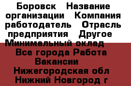 Боровск › Название организации ­ Компания-работодатель › Отрасль предприятия ­ Другое › Минимальный оклад ­ 1 - Все города Работа » Вакансии   . Нижегородская обл.,Нижний Новгород г.